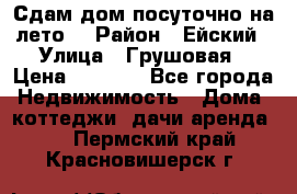 Сдам дом посуточно на лето. › Район ­ Ейский › Улица ­ Грушовая › Цена ­ 3 000 - Все города Недвижимость » Дома, коттеджи, дачи аренда   . Пермский край,Красновишерск г.